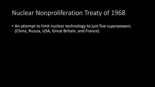 Nuclear Nonproliferation Treaty of 1968
• An attempt to limit nuclear technology to just five superpowers
(China, Russia, USA, Great Britain, and France)