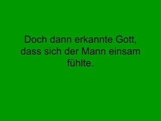 Doch dann erkannte Gott, dass sich der Mann einsam fühlte. 