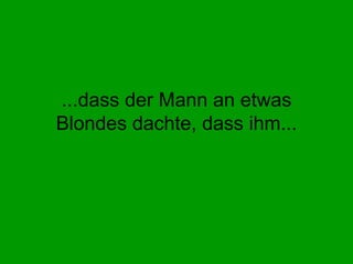 ...dass der Mann an etwas Blondes dachte, dass ihm... 
