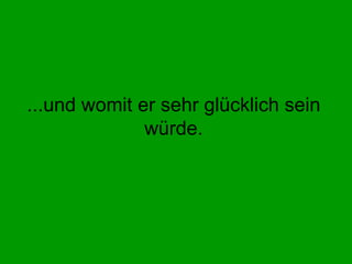 ...und womit er sehr glücklich sein würde. 