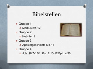 Bibelstellen
O Gruppe 1
  O Markus 2:1-12
O Gruppe 2
  O Hebräer 1
O Gruppe 3
  O Apostelgeschichte 5:1-11
O Gruppe 4
  O Joh. 16:7-15/1. Kor. 2:10-12/Eph. 4:30
 