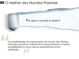 O Melhor dos Mundos Possíveis

Por que o mundo é assim?

“

As possibilidades de organização do mundo são infinitas,
mas Deus escolheu, livremente e racionalmente, a melhor
possibilidade e a que mais se assemelhava à Sua
perfeição.

 
