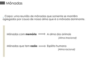 Mônadas

_ Corpo: uma reunião de mônadas que somente se mantêm
agregados por causa de nossa alma que é a mônada dominante.

Mônadas com memória

A alma dos animais
(Alma irracional)

Mônadas que tem razão

Espírito humano
(Alma racional)

 