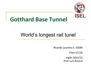 Gotthard Base Tunnel

   World’s longest rail tunel

                  Ricardo Loureiro n. 53584
                               Class LC11D
                            Inglês 2012/13
                          Prof. Luís Amaral
 
