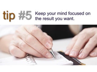tip #5   Keep your mind focused on
         the result you want.
 