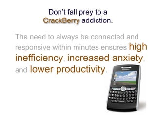 Don’t fall prey to a
        CrackBerry addiction.

The need to always be connected and
responsive within minutes ensures ...
