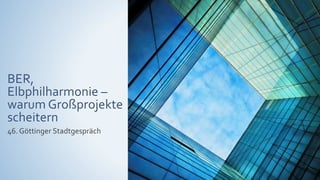 BER,
Elbphilharmonie –
warum Großprojekte
scheitern
46. Göttinger Stadtgespräch
 