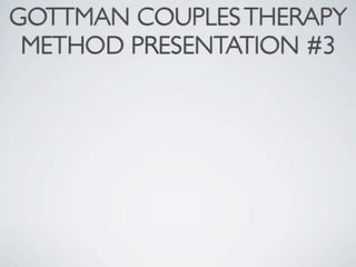 GOTTMAN COUPLES THERAPY
 METHOD PRESENTATION #3
 