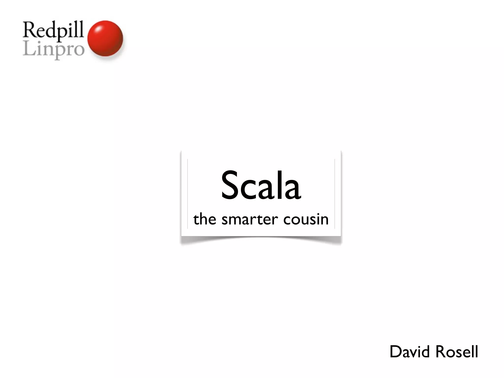 Scala
the smarter cousin




                     David Rosell
 
