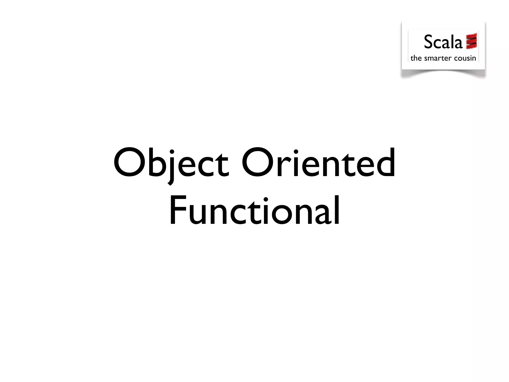 Scala
                  the smarter cousin




Object Oriented
  Functional
 