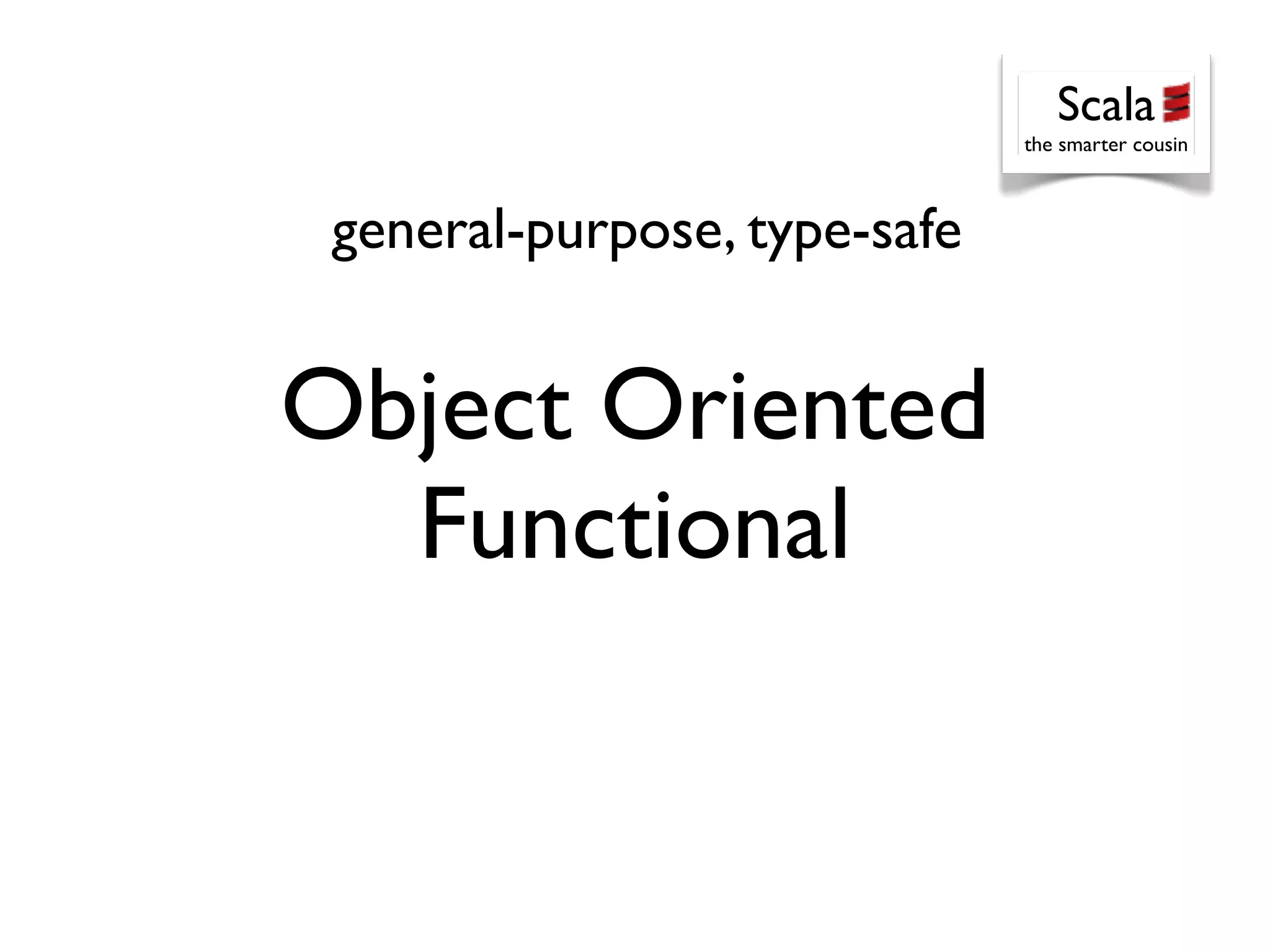Scala
                              the smarter cousin



 general-purpose, type-safe


Object Oriented
  Functional
 