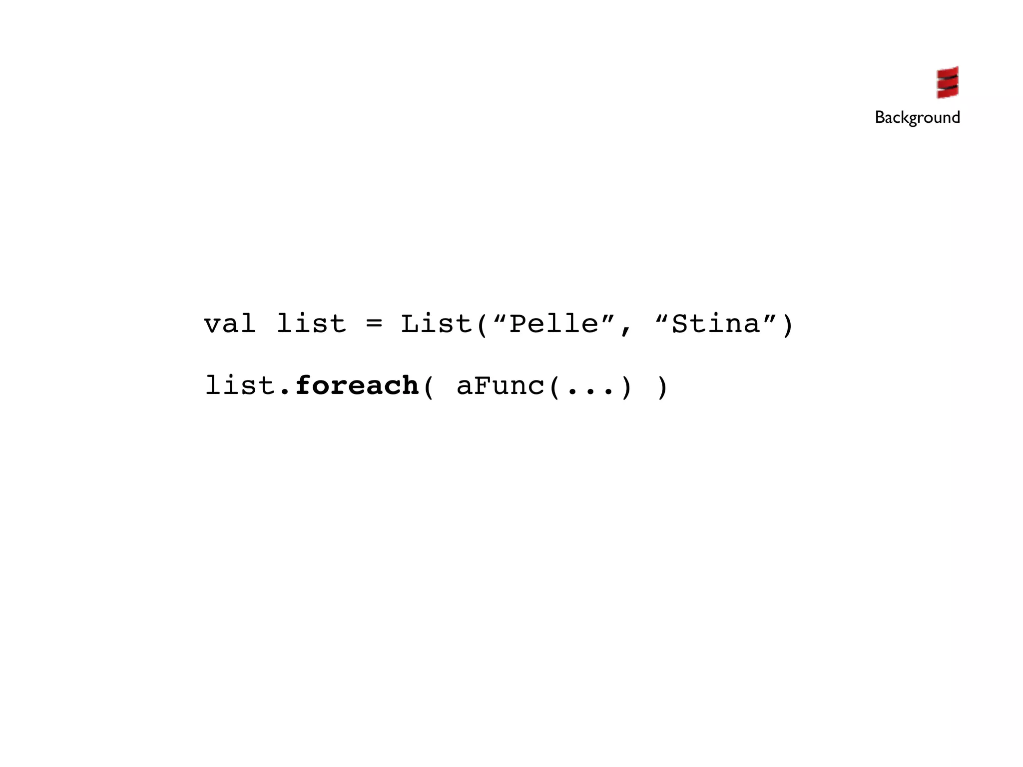 Background




val list = List(“Pelle”, “Stina”)

list.foreach( aFunc(...) )
 