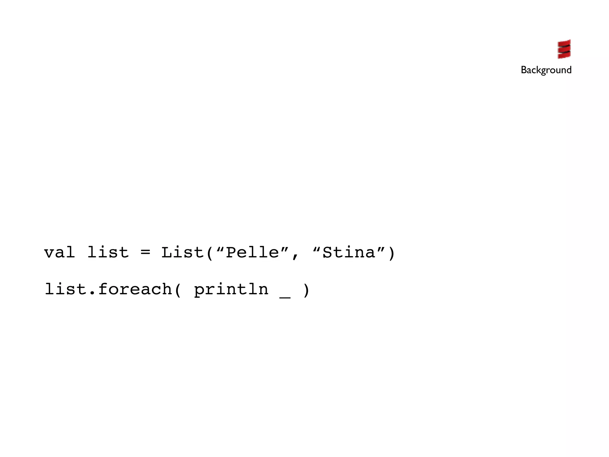 Background




val list = List(“Pelle”, “Stina”)

list.foreach( println _ )
 