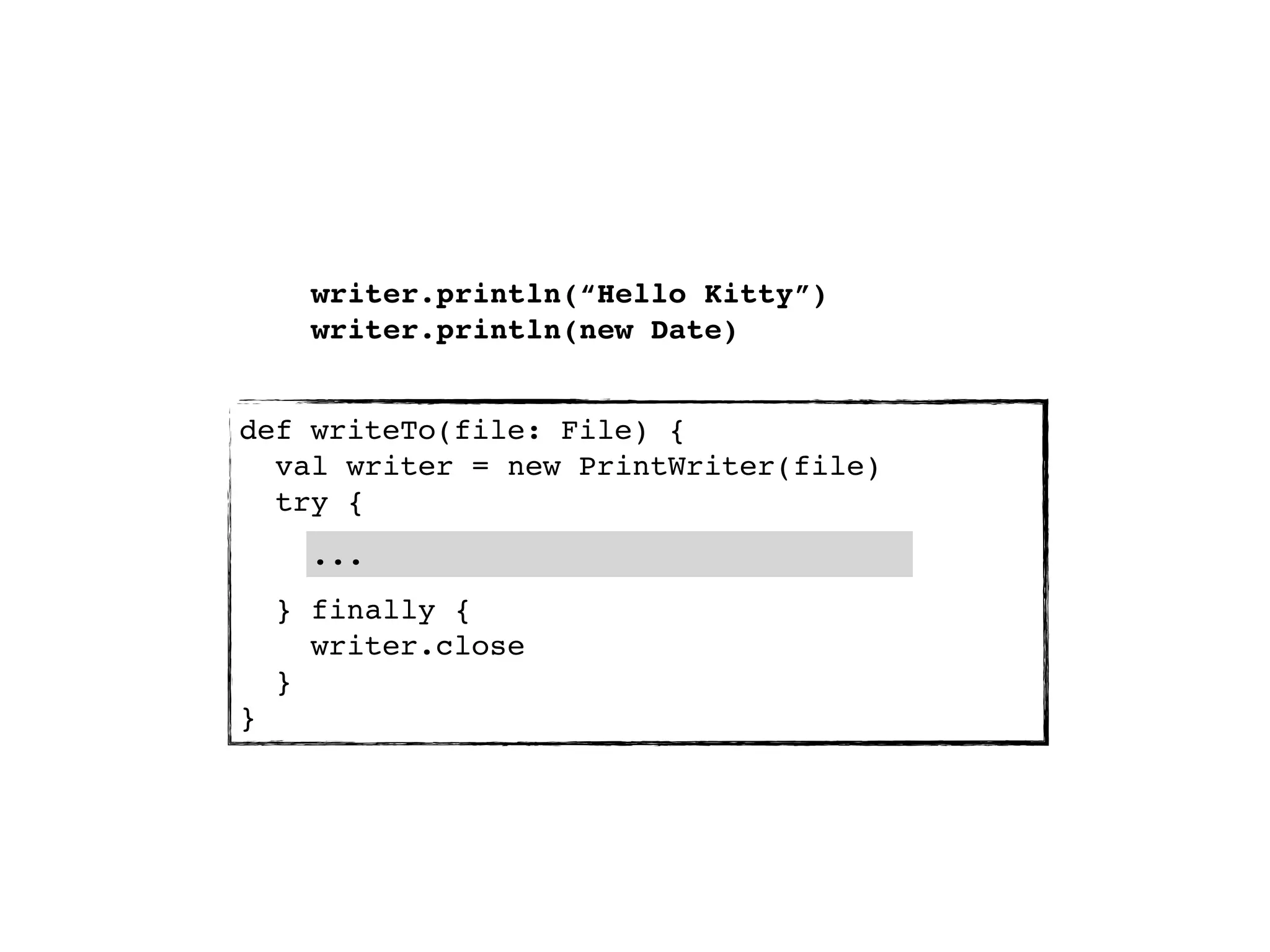 writer.println(“Hello Kitty”)
      writer.println(new Date)


def writeTo(file: File) {
  val writer = new PrintWriter(file)
  try {
      ...
    } finally {
      writer.close
    }
}
 
