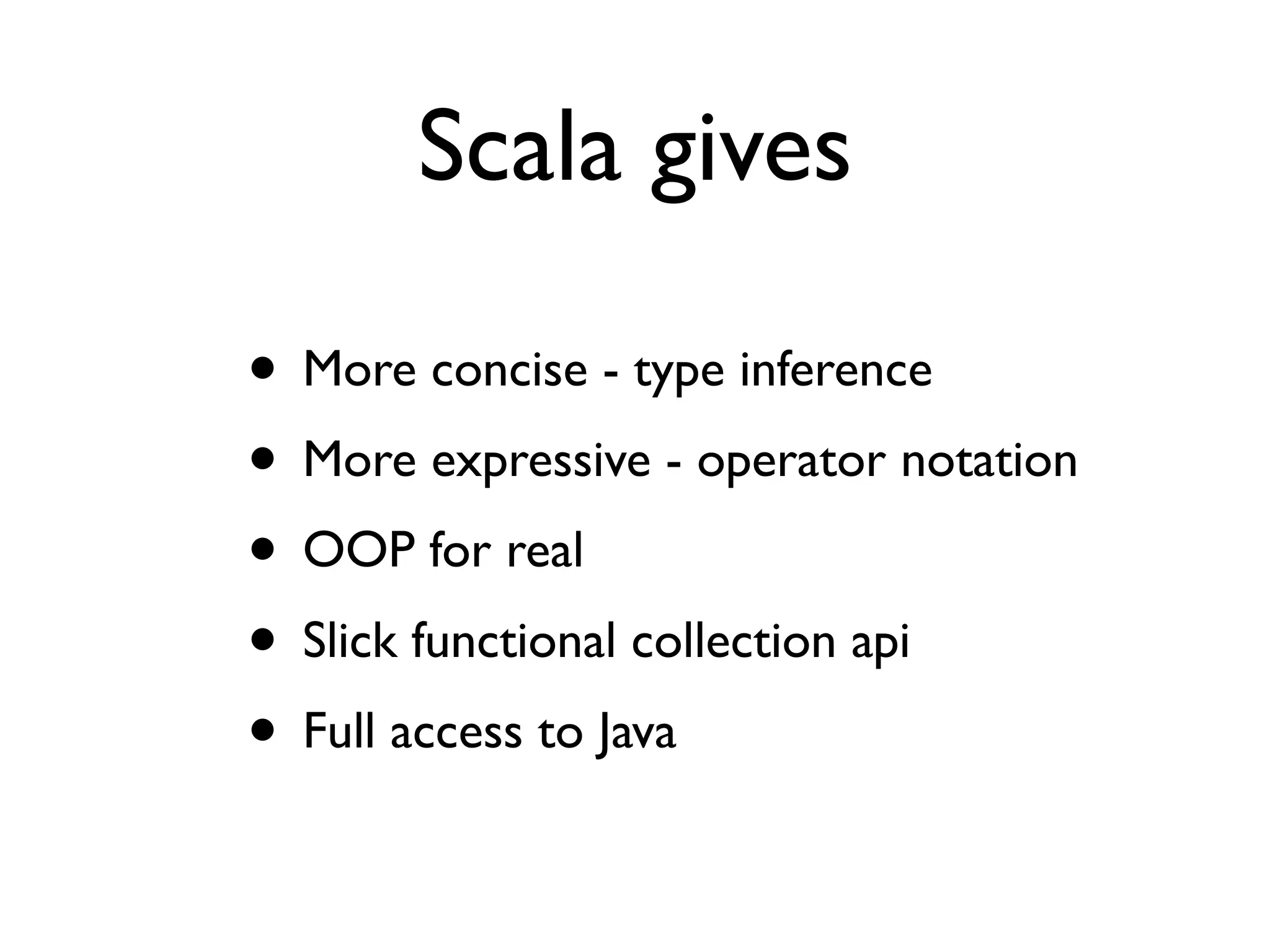 Scala gives

• More concise - type inference
• More expressive - operator notation
• OOP for real
• Slick functional collection api
• Full access to Java
 