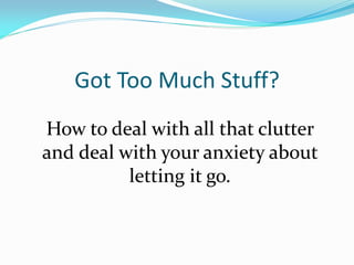 Got Too Much Stuff?
How to deal with all that clutter
and deal with your anxiety about
          letting it go.
 