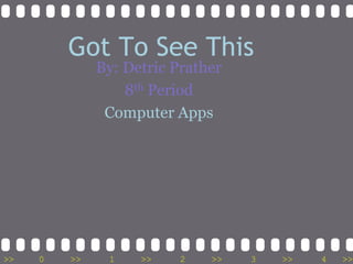 Got To See This
              By: Detric Prather
                  8th Period
               Computer Apps




>>   0   >>    1    >>    2   >>   3   >>   4   >>
 