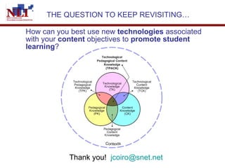 THE QUESTION TO KEEP REVISITING… How can you best use new  technologies  associated with your  content  objectives to  promote student learning ? Thank you!  [email_address]   