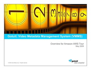 Gotuit: Video Metadata Management System (VMMS)

                                                  Overview for Amazon AWS Tour
                                                                       May 2009




© 2009 Gotuit Media Corp., All rights reserved.
 