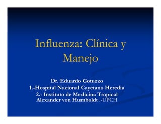 Influenza: Clínica y
Manejo
Dr. Eduardo Gotuzzo
1.-Hospital Nacional Cayetano Heredia
2.- Instituto de Medicina Tropical
Alexander von Humboldt .-UPCH
 