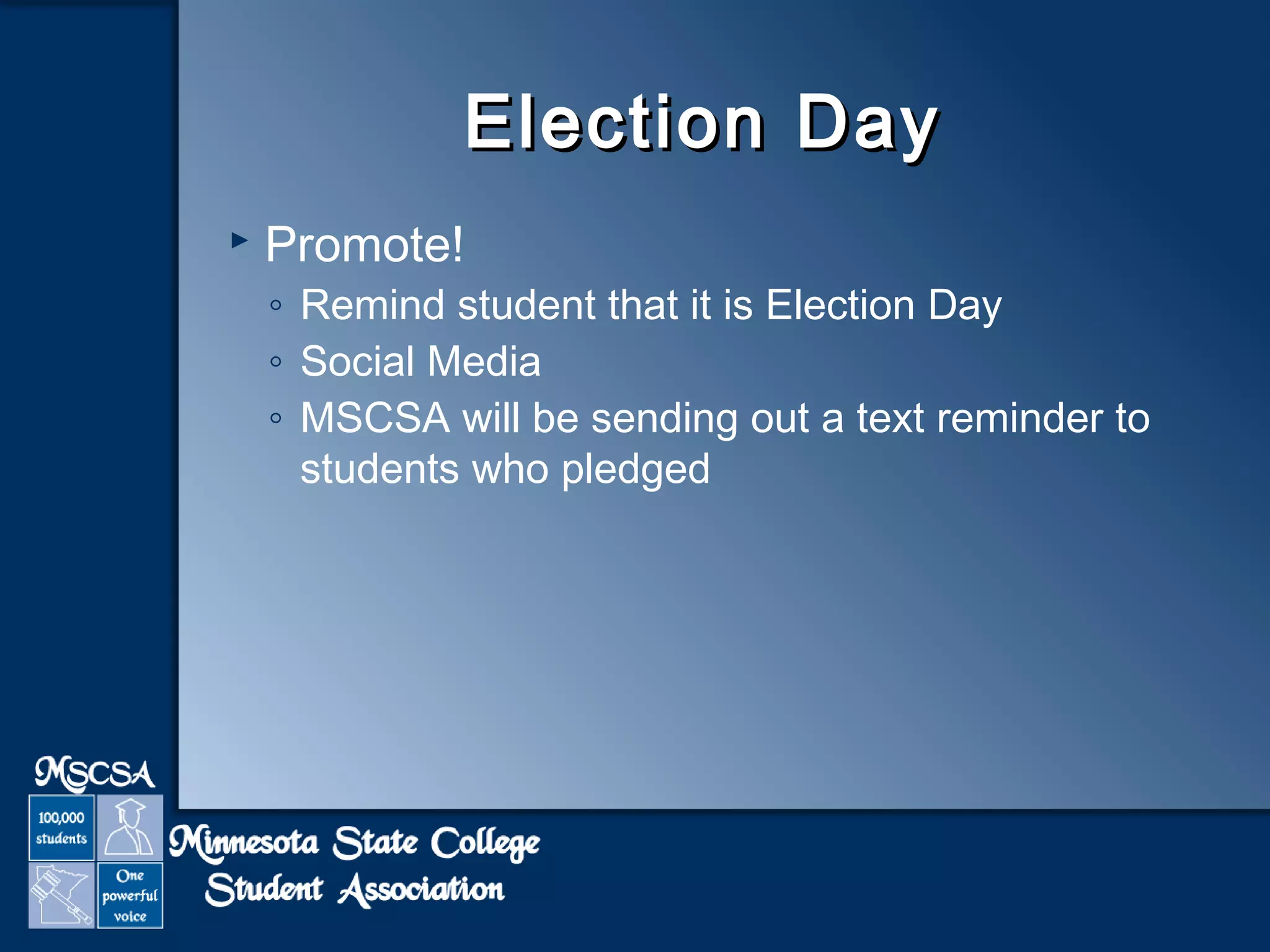EElleeccttiioonn DDaayy 
 Promote! 
◦ Remind student that it is Election Day 
◦ Social Media 
◦ MSCSA will be sending out a text reminder to 
students who pledged 
 