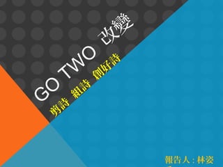 G

O

W
T

詩
剪

O

詩
組

創

變
改
詩
好

報告人 : 林姿

 