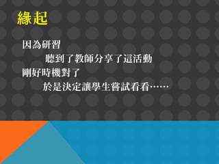 緣起
因為研習
聽到了教師分享了這活動
剛好時機對了
於是決定讓學生嘗試看看……

 