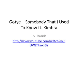 Gotye – Somebody That I Used
To Know ft. Kimbra
By Shazida
http://www.youtube.com/watch?v=8
UVNT4wvIGY
 