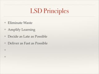 LSD Principles
? Eliminate Waste
? Amplify Learning
? Decide as Late as Possible
? Deliver as Fast as Possible
? 
? 
 