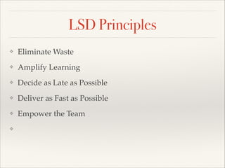 LSD Principles
? Eliminate Waste
? Amplify Learning
? Decide as Late as Possible
? Deliver as Fast as Possible
? Empower the Team
? 
 
