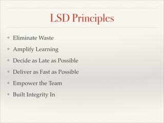 LSD Principles
? Eliminate Waste
? Amplify Learning
? Decide as Late as Possible
? Deliver as Fast as Possible
? Empower the Team
? Built Integrity In
 