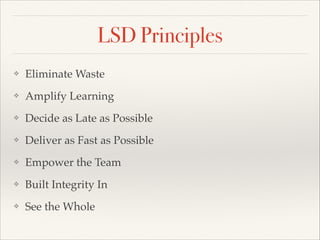 LSD Principles
? Eliminate Waste
? Amplify Learning
? Decide as Late as Possible
? Deliver as Fast as Possible
? Empower the Team
? Built Integrity In
? See the Whole
 