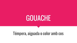 GOUACHE
Témpera, aiguada o color amb cos
 