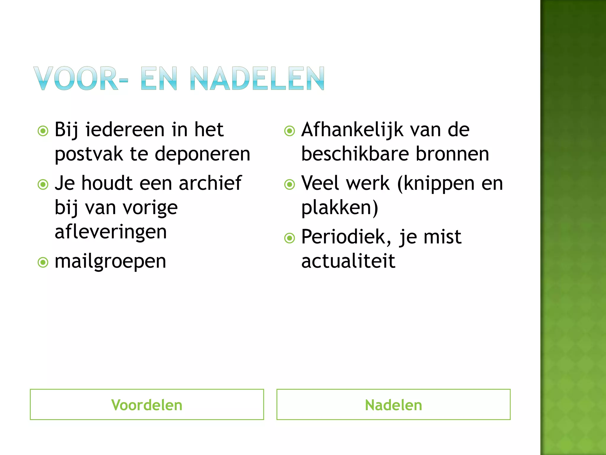  Bij iedereen in het     Afhankelijk van de
  postvak te deponeren     beschikbare bronnen
 Je houdt een archief    Veel werk (knippen en
  bij van vorige           plakken)
  afleveringen            Periodiek, je mist
 mailgroepen              actualiteit




       Voordelen                 Nadelen
 