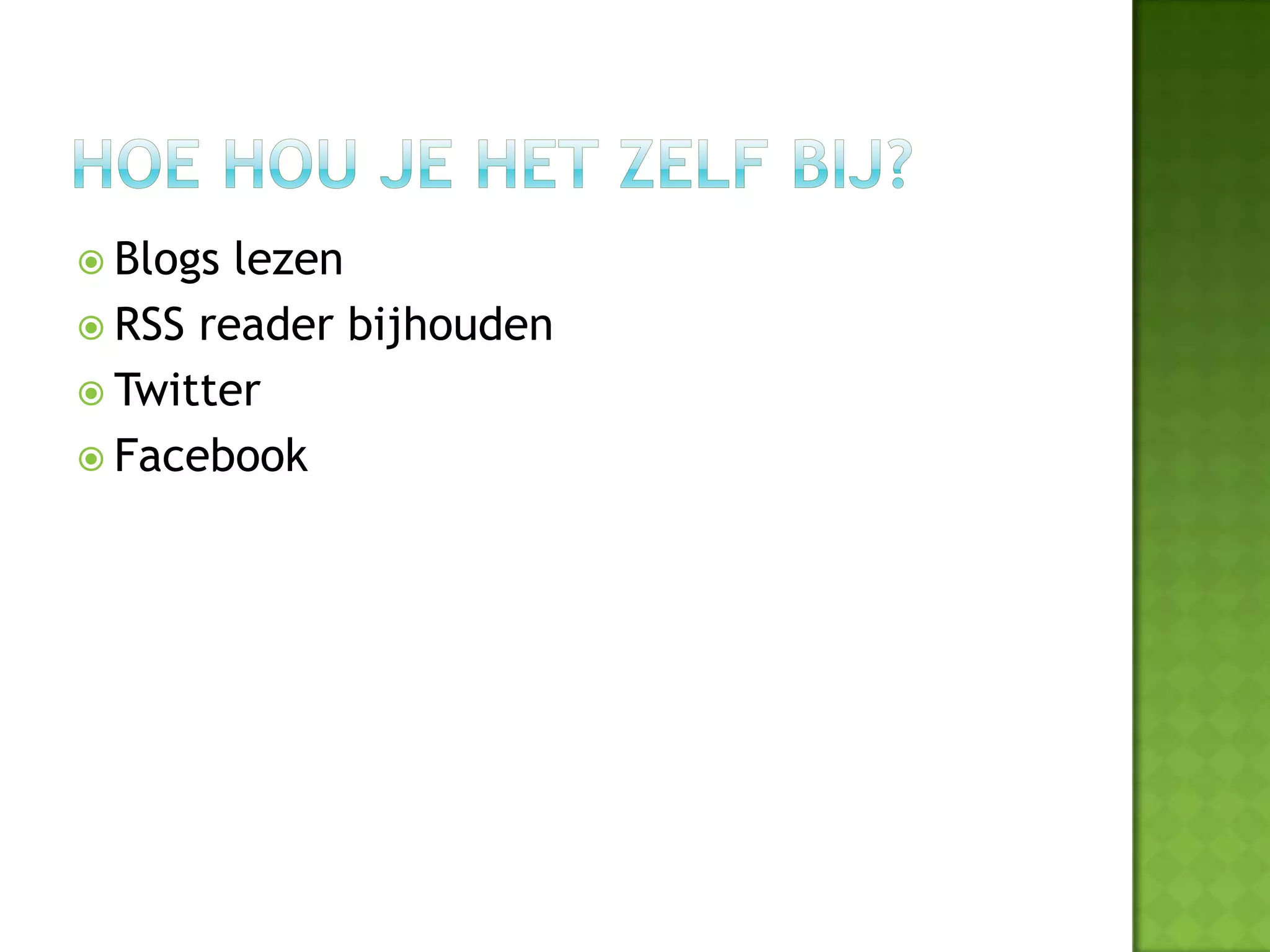  Blogs lezen
 RSS reader bijhouden
 Twitter
 Facebook
 
