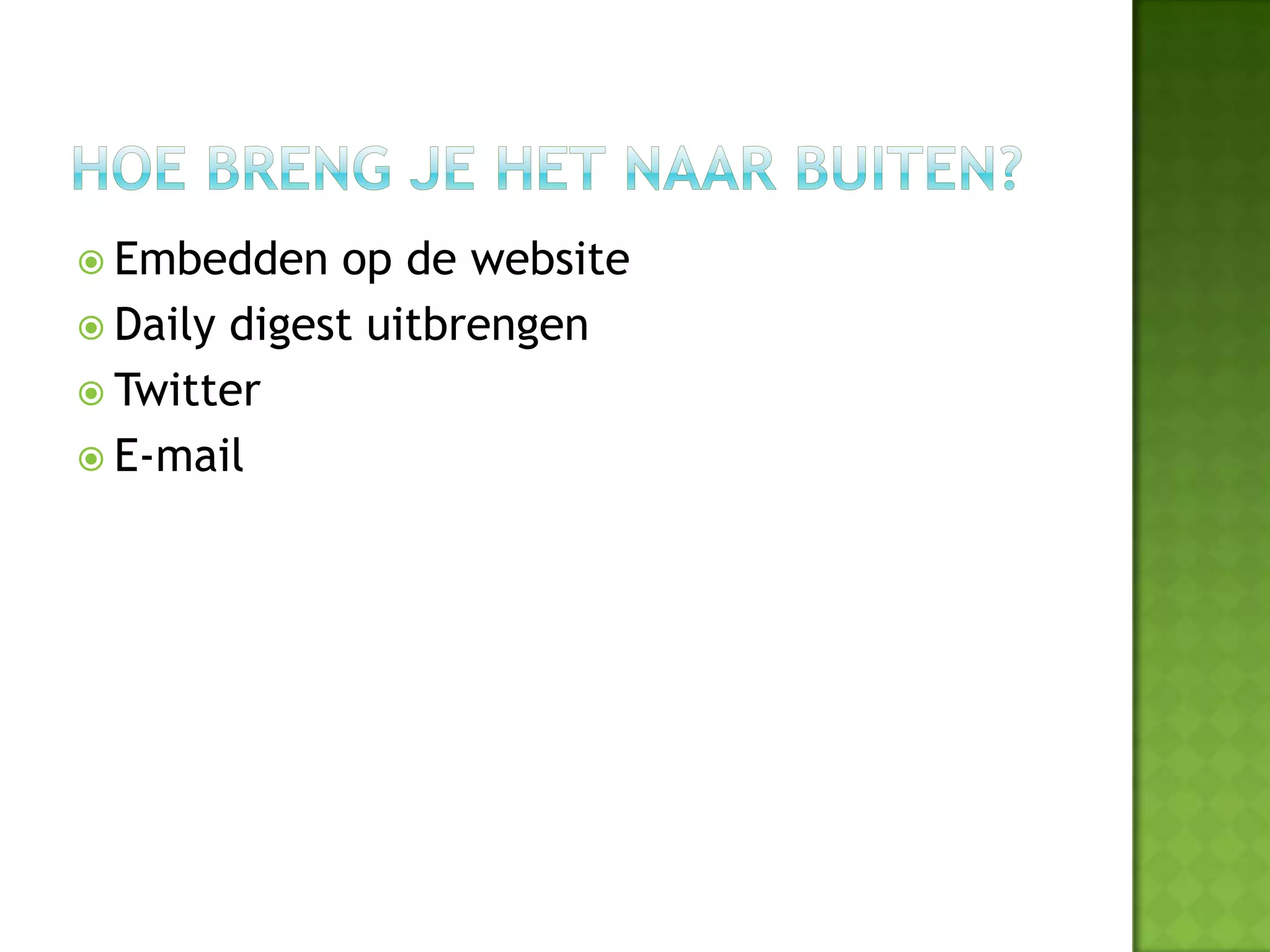 Embedden   op de website
 Daily digest uitbrengen
 Twitter
 E-mail
 
