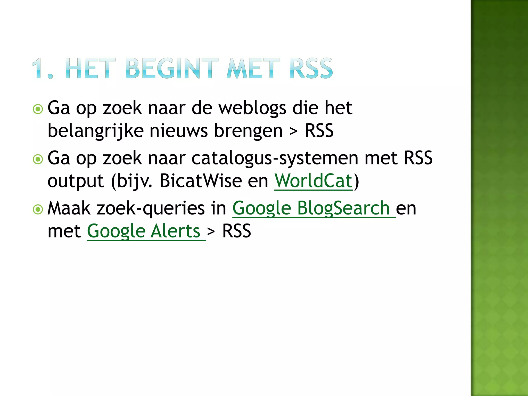  Ga op zoek naar de weblogs die het
  belangrijke nieuws brengen > RSS
 Ga op zoek naar catalogus-systemen met RSS
  output (bijv. BicatWise en WorldCat)
 Maak zoek-queries in Google BlogSearch en
  met Google Alerts > RSS
 