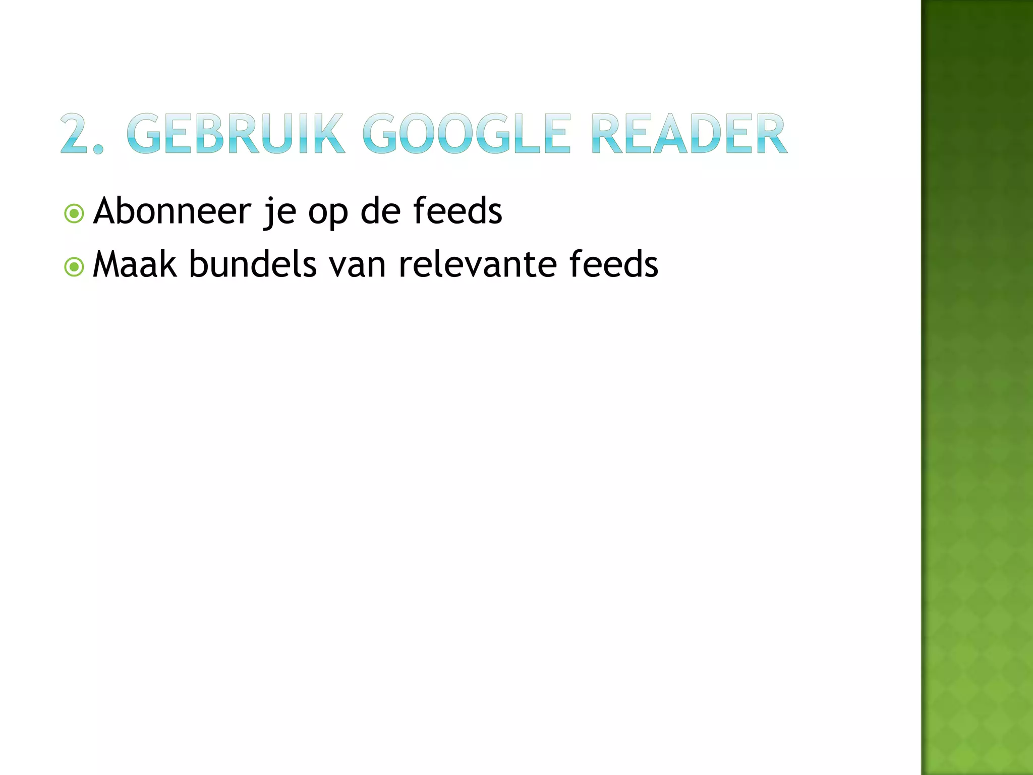  Abonneer je op de feeds
 Maak bundels van relevante feeds
 