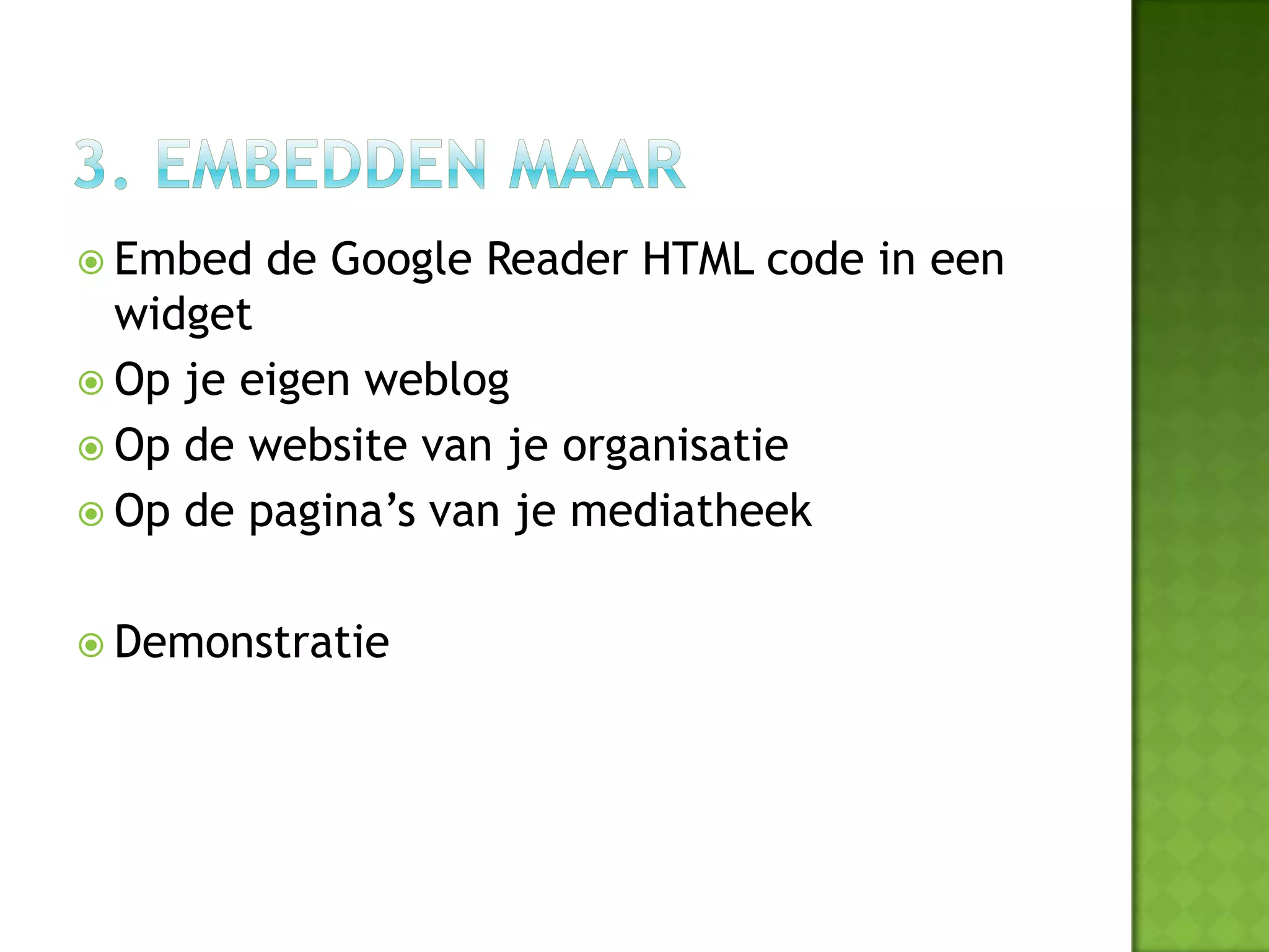  Embed   de Google Reader HTML code in een
  widget
 Op je eigen weblog
 Op de website van je organisatie
 Op de pagina’s van je mediatheek


 Demonstratie
 