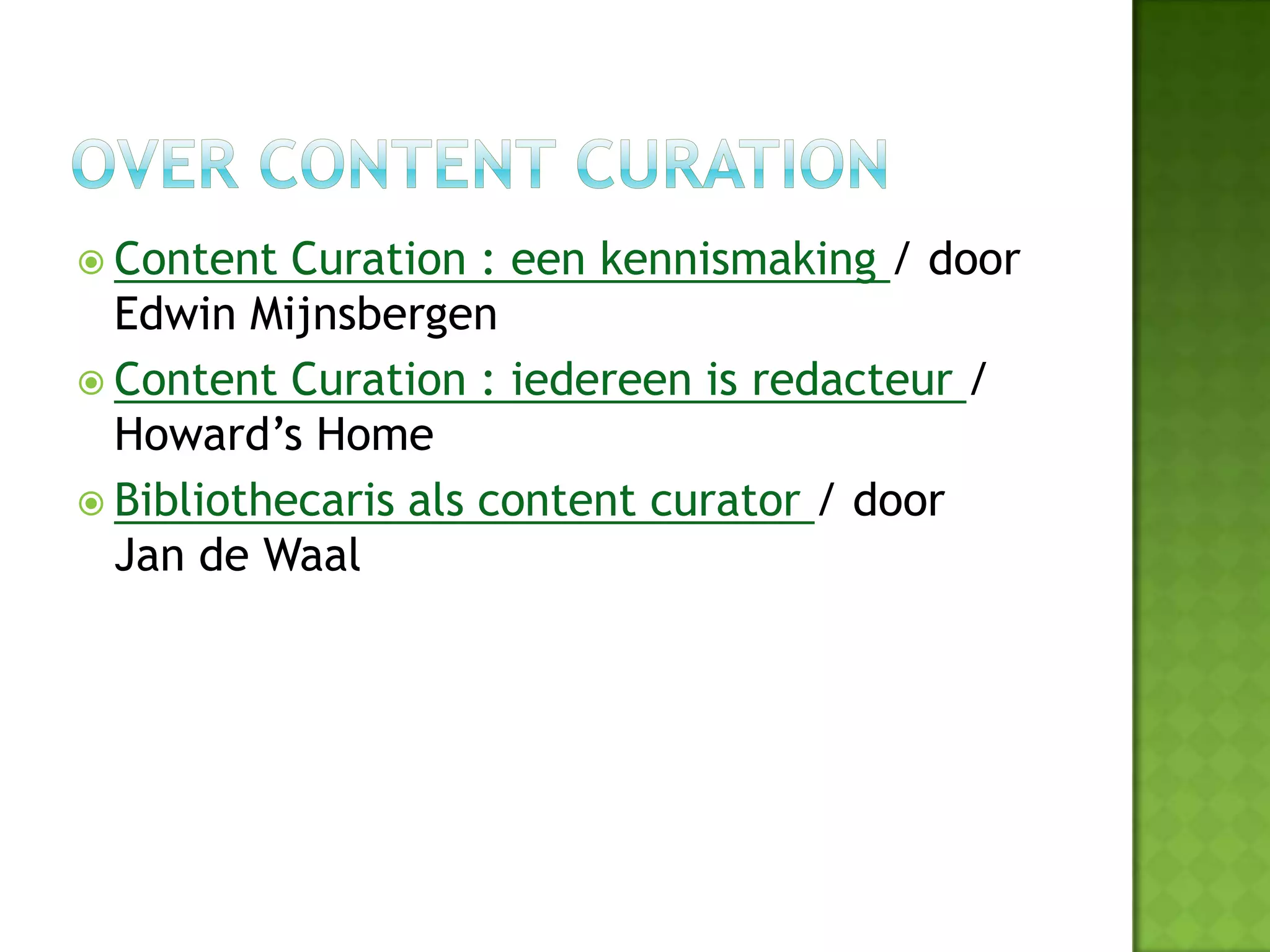  Content  Curation : een kennismaking / door
  Edwin Mijnsbergen
 Content Curation : iedereen is redacteur /
  Howard’s Home
 Bibliothecaris als content curator / door
  Jan de Waal
 