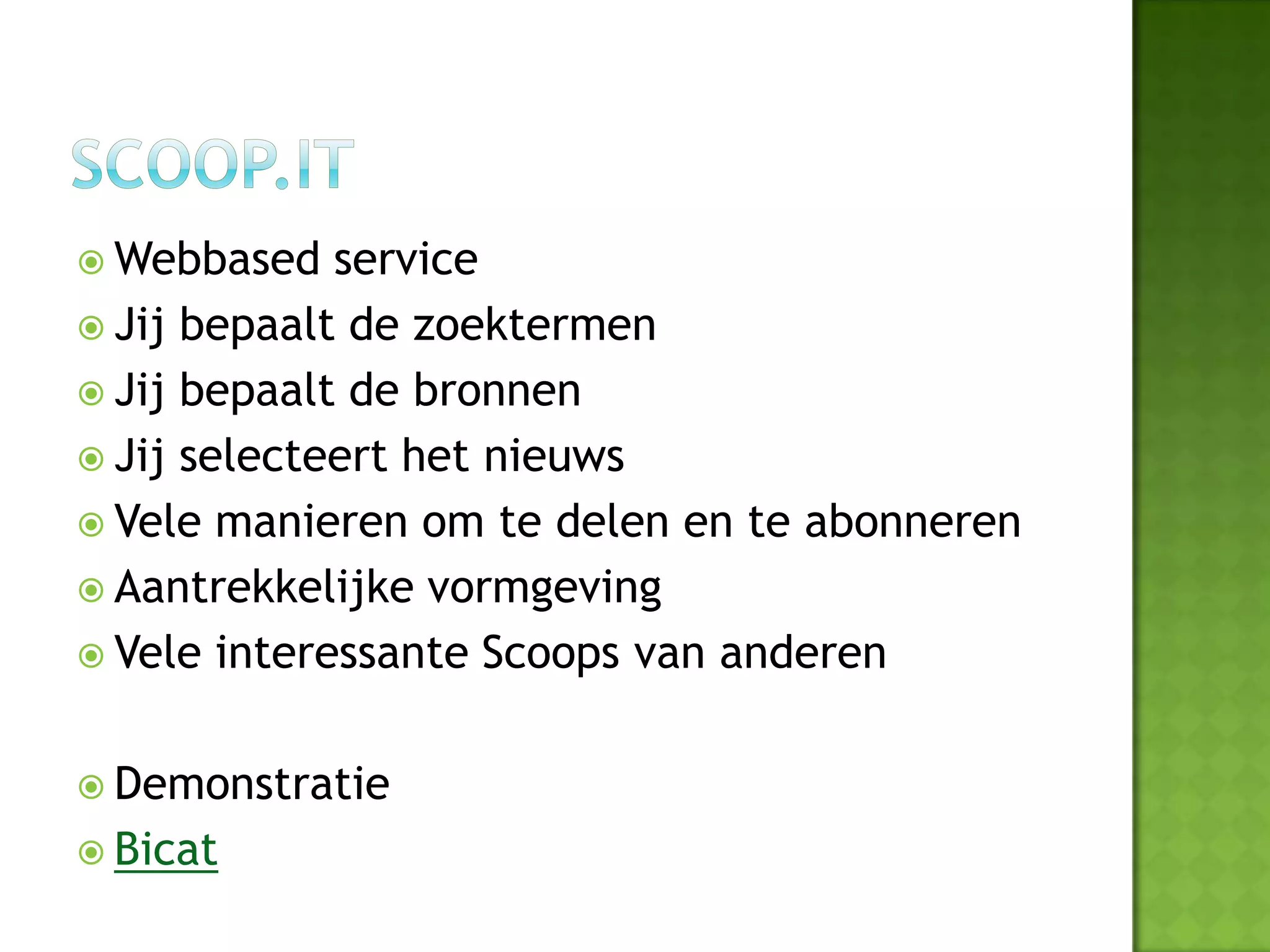 Webbased   service
 Jij bepaalt de zoektermen
 Jij bepaalt de bronnen
 Jij selecteert het nieuws
 Vele manieren om te delen en te abonneren
 Aantrekkelijke vormgeving
 Vele interessante Scoops van anderen


 Demonstratie
 Bicat
 