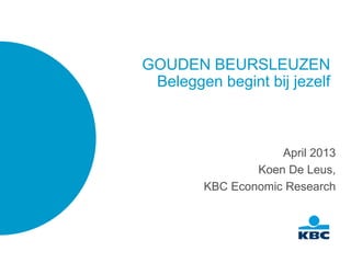 GOUDEN BEURSLEUZEN
Beleggen begint bij jezelf
April 2013
Koen De Leus,
KBC Economic Research
 