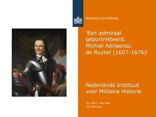 Dr. Adri P. van Vliet
Plv. directeur
‘Een admiraal
geportretteerd.
Michiel Adriaensz.
de Ruyter (1607-1676)‘
Nederlands Instituut
voor Militaire Historie
 