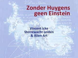 Zonder	
  Huygens
geen	
  Einstein
Vincent	
  Icke
Sterrewacht	
  Leiden
&	
  Alien	
  Art
 