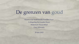 De grenzen van goud
Kunst in de Nederlandse Gouden Eeuw
Collegedag De Gouden Eeuw
Historisch Nieuwsblad
Gary Schwartz
29 mei 2015
 
