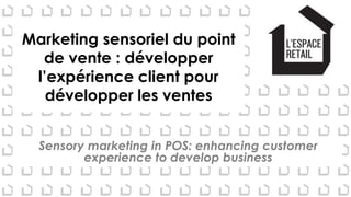 Marketing sensoriel du point
de vente : développer
l’expérience client pour
développer les ventes
Sensory marketing in POS: enhancing customer
experience to develop business
 