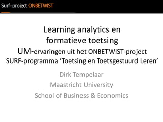 Learning analytics en
            formatieve toetsing
   UM-ervaringen uit het ONBETWIST-project
SURF-programma ‘Toetsing en Toetsgestuurd Leren’
                 Dirk Tempelaar
             Maastricht University
         School of Business & Economics
 