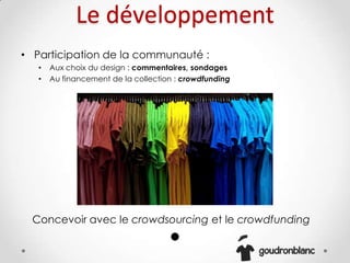 Le développement
• Participation de la communauté :
• Aux choix du design : commentaires, sondages
• Au financement de la collection : crowdfunding
Concevoir avec le crowdsourcing et le crowdfunding
 