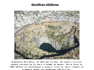 Gouffres célébres Kimberley Big Hole, en Afrique du Sud. Ce serait la plus grande excavation de main d'homme au monde. Cette mine de 1097 mètres de profondeur a produit plus de trois tonnes de diamants avant sa fermeture définitive. 
