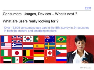 Consumers, Usages, Devices – What’s next ?  What are users really looking for ?  Over 13,000 consumers took part in the IBM survey in 24 countries in both the mature and emerging markets 